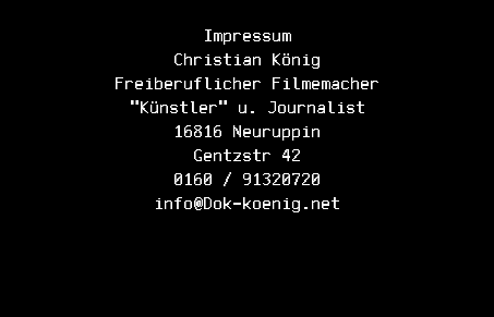  Impressum Christian König Freiberuflicher Filmemacher "Künstler" u. Journalist 16816 Neuruppin Gentzstr 42 0160 / 91320720 info@Dok-koenig.net