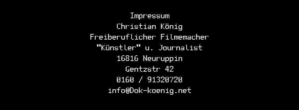  Impressum Christian König Freiberuflicher Filmemacher "Künstler" u. Journalist 16816 Neuruppin Gentzstr 42 0160 / 91320720 info@Dok-koenig.net